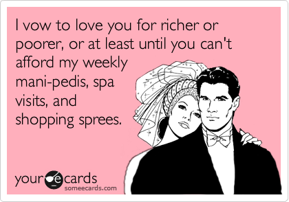 I vow to love you for richer or poorer, or at least until you can't afford my weekly
mani-pedis, spa
visits, and
shopping sprees.