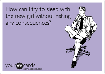 How can I try to sleep with
the new girl without risking
any consequences?