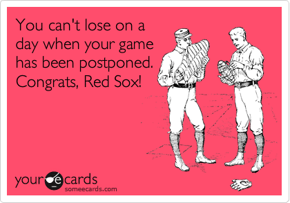 You can't lose on a
day when your game
has been postponed.
Congrats, Red Sox!