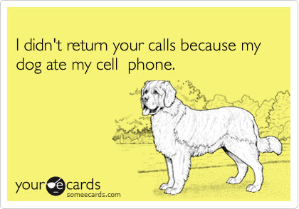 
I didn't return your calls because my dog ate my cell  phone.
