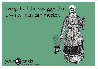 I've got all the swagger that
a white man can muster.