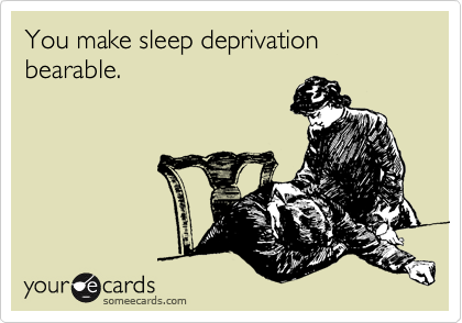 You make sleep deprivation bearable. 