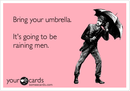 
   Bring your umbrella.

   It's going to be
   raining men.