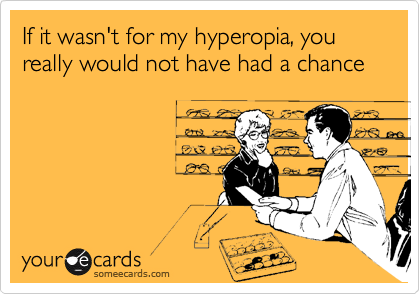 If it wasn't for my hyperopia, you really would not have had a chance
