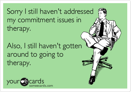 Sorry I still haven't addressed
my commitment issues in
therapy.  

Also, I still haven't gotten
around to going to 
therapy.