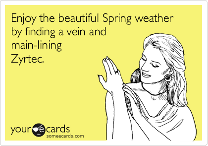 Enjoy the beautiful Spring weather by finding a vein and
main-lining 
Zyrtec.
