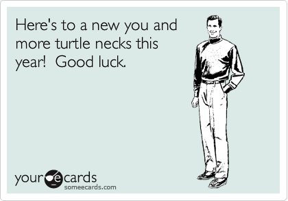 Here's to a new you and
more turtle necks this
year!  Good luck.