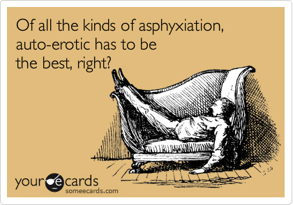 Of all the kinds of asphyxiation, auto-erotic has to be 
the best, right?