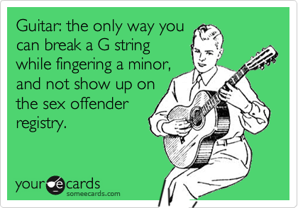 Guitar: the only way you
can break a G string
while fingering a minor,
and not show up on
the sex offender
registry. 