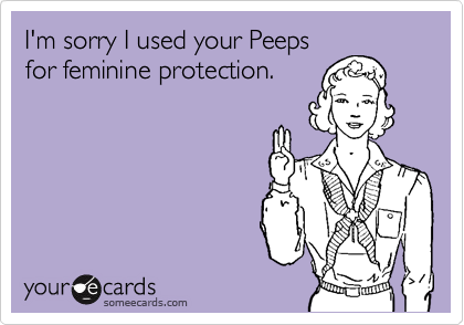 I'm sorry I used your Peeps
for feminine protection.