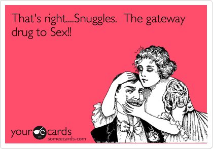 That's right....Snuggles.  The gateway drug to Sex!!