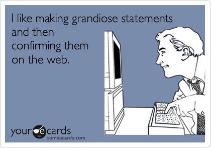 I like making grandiose statements and then
confirming them
on the web.  