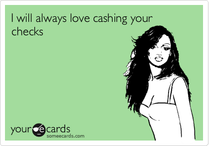 I will always love cashing your checks