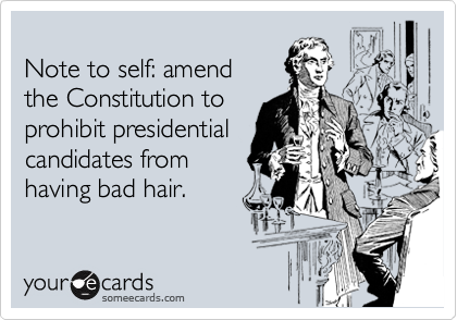
Note to self: amend
the Constitution to
prohibit presidential
candidates from
having bad hair.