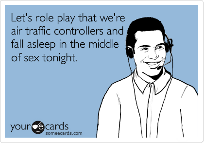 Let's role play that we're
air traffic controllers and
fall asleep in the middle
of sex tonight.