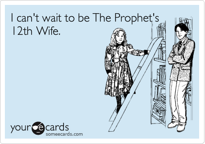 I can't wait to be The Prophet's
12th Wife.