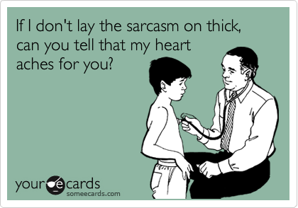 If I don't lay the sarcasm on thick, can you tell that my heart
aches for you?