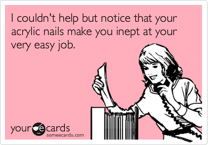 I couldn't help but notice that your acrylic nails make you inept at your very easy job.