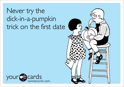 Never try the
dick-in-a-pumpkin
trick on the first date