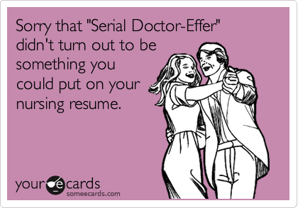 Sorry that "Serial Doctor-Effer" didn't turn out to be
something you
could put on your
nursing resume.