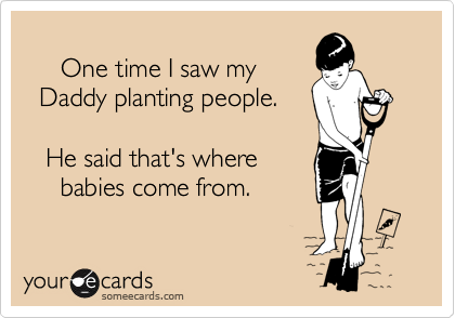 
     One time I saw my
  Daddy planting people.

   He said that's where
     babies come from.