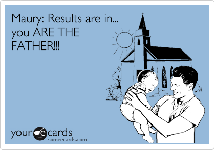 Maury: Results are in...
you ARE THE 
FATHER!!!