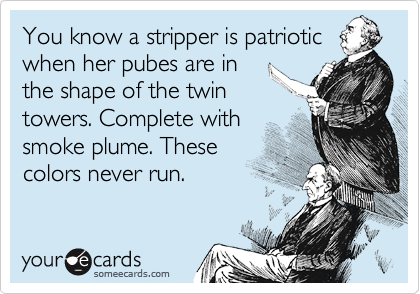 You know a stripper is patriotic
when her pubes are in
the shape of the twin
towers. Complete with
smoke plume. These
colors never run.