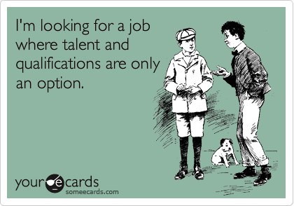 I'm looking for a job
where talent and
qualifications are only
an option.