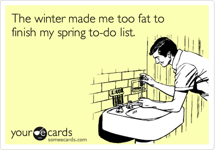 The winter made me too fat to
finish my spring to-do list.