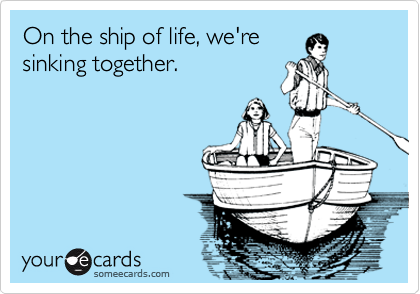 On the ship of life, we're
sinking together. 