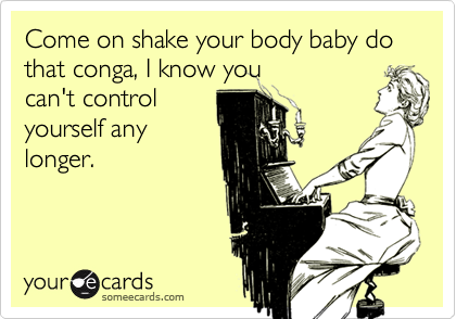 Come on shake your body baby do that conga, I know you
can't control
yourself any
longer. 