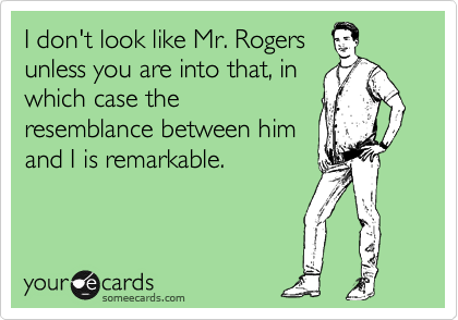 I don't look like Mr. Rogers
unless you are into that, in
which case the
resemblance between him
and I is remarkable.