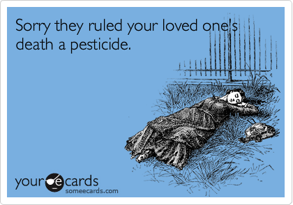 Sorry they ruled your loved one's death a pesticide.