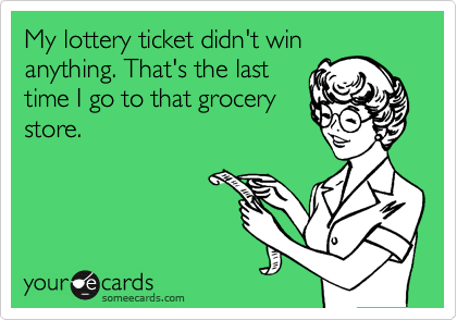 My lottery ticket didn't win
anything. That's the last
time I go to that grocery
store.
