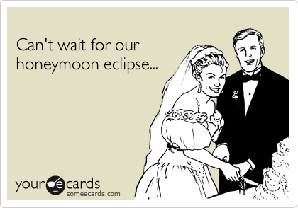 
Can't wait for our
honeymoon eclipse...