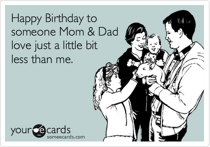 Happy Birthday to 
someone Mom & Dad
love just a little bit
less than me.
