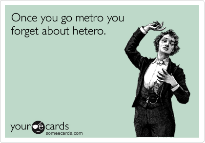 Once you go metro you
forget about hetero. 