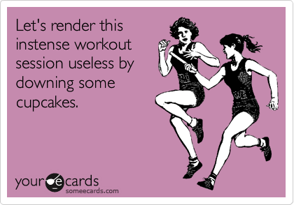 Let's render this
instense workout
session useless by
downing some
cupcakes.