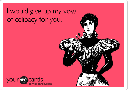 I would give up my vow
of celibacy for you.