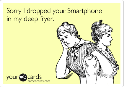Sorry I dropped your Smartphone in my deep fryer.