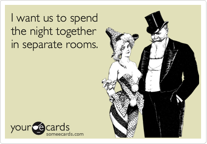 I want us to spend 
the night together
in separate rooms.