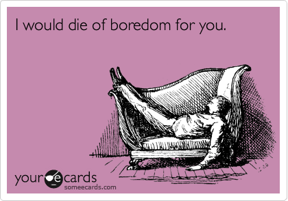 I would die of boredom for you.
