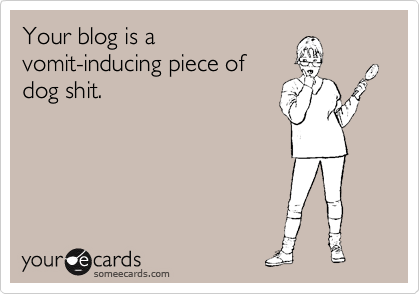 Your blog is a
vomit-inducing piece of
dog shit.