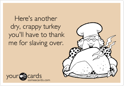 
    Here's another
  dry, crappy turkey
 you'll have to thank
 me for slaving over.