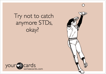 
     Try not to catch
      anymore STDs,
            okay?