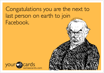 Congatulations you are the next to last person on earth to join Facebook.