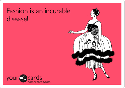 Fashion is an incurable
disease! 