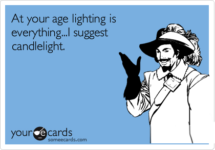 At your age lighting is
everything...I suggest
candlelight.