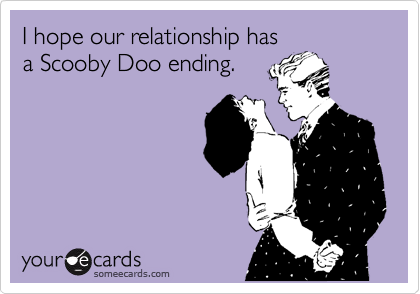 I hope our relationship has
a Scooby Doo ending. 
