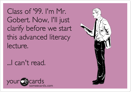 Class of '99. I'm Mr.
Gobert. Now, I'll just
clarify before we start
this advanced literacy
lecture.

...I can't read.